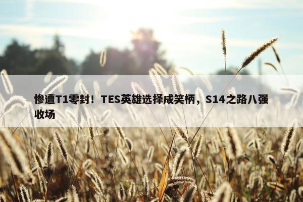 惨遭T1零封！TES英雄选择成笑柄，S14之路八强收场