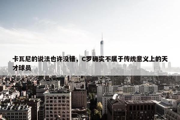 卡瓦尼的说法也许没错，C罗确实不属于传统意义上的天才球员