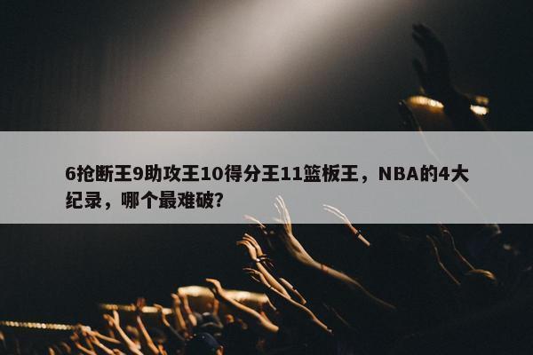 6抢断王9助攻王10得分王11篮板王，NBA的4大纪录，哪个最难破？