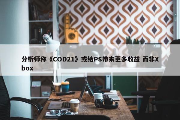 分析师称《COD21》或给PS带来更多收益 而非Xbox