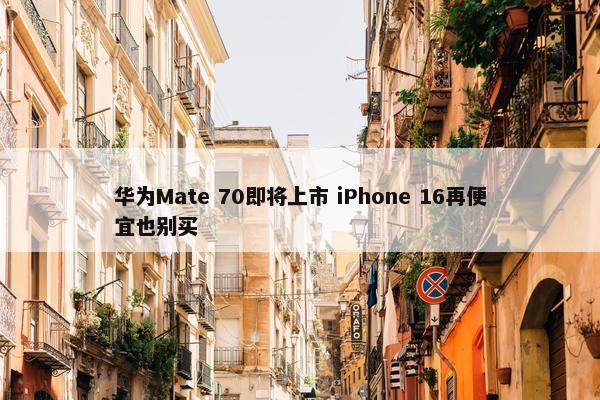 华为Mate 70即将上市 iPhone 16再便宜也别买