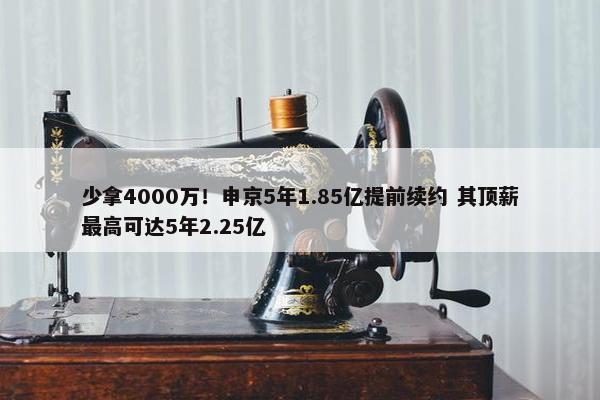 少拿4000万！申京5年1.85亿提前续约 其顶薪最高可达5年2.25亿