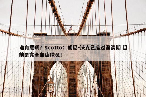 谁有意啊？Scotto：朗尼-沃克已度过澄清期 目前是完全自由球员！