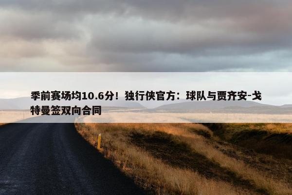 季前赛场均10.6分！独行侠官方：球队与贾齐安-戈特曼签双向合同