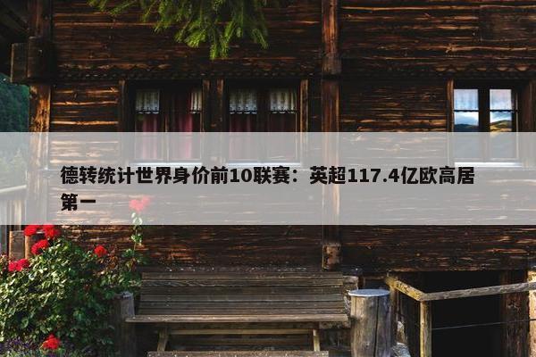 德转统计世界身价前10联赛：英超117.4亿欧高居第一