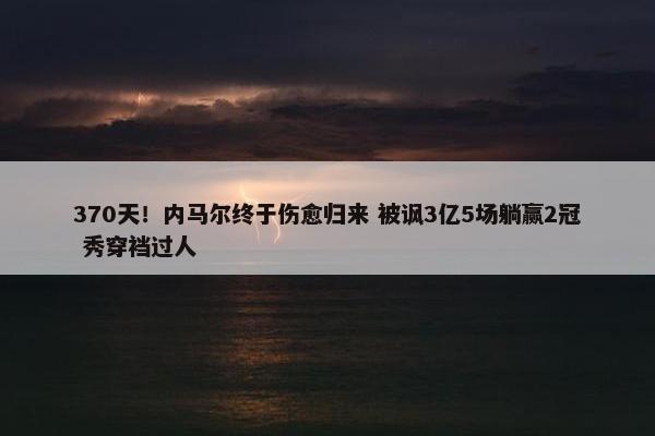 370天！内马尔终于伤愈归来 被讽3亿5场躺赢2冠 秀穿裆过人