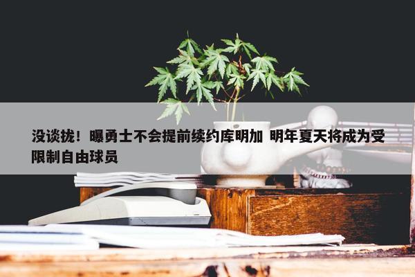 没谈拢！曝勇士不会提前续约库明加 明年夏天将成为受限制自由球员