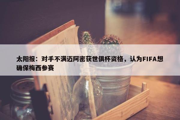 太阳报：对手不满迈阿密获世俱杯资格，认为FIFA想确保梅西参赛