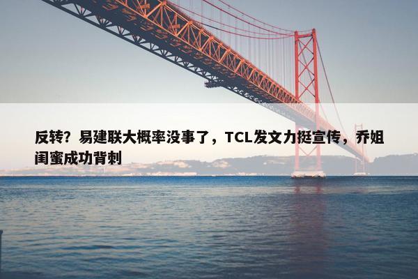 反转？易建联大概率没事了，TCL发文力挺宣传，乔姐闺蜜成功背刺