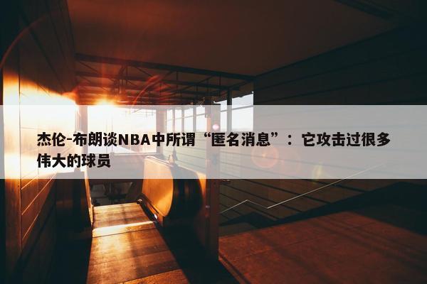 杰伦-布朗谈NBA中所谓“匿名消息”：它攻击过很多伟大的球员