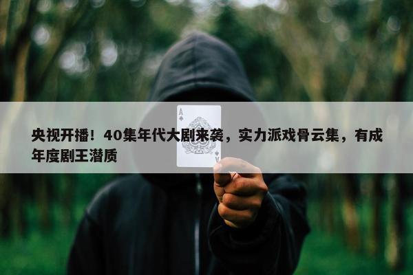 央视开播！40集年代大剧来袭，实力派戏骨云集，有成年度剧王潜质