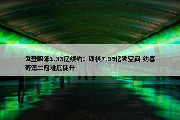 戈登四年1.33亿续约：四核7.95亿锁空间 约基奇第二冠难度陡升