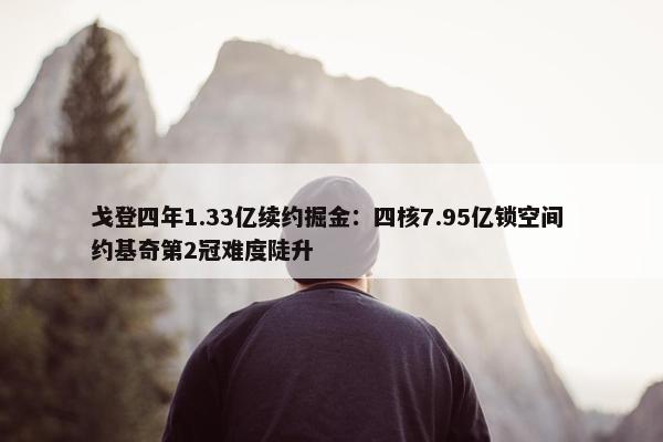 戈登四年1.33亿续约掘金：四核7.95亿锁空间 约基奇第2冠难度陡升