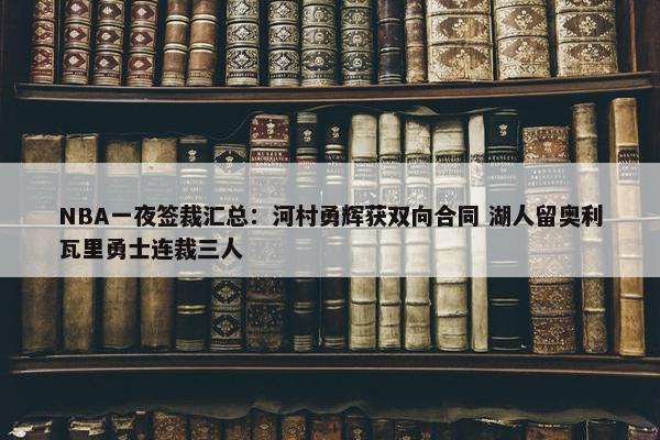 NBA一夜签裁汇总：河村勇辉获双向合同 湖人留奥利瓦里勇士连裁三人