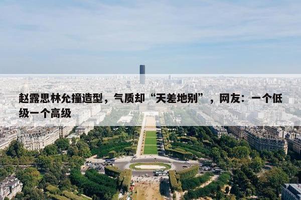 赵露思林允撞造型，气质却“天差地别”，网友：一个低级一个高级