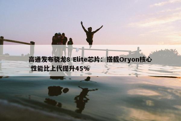 高通发布骁龙8 Elite芯片：搭载Oryon核心 性能比上代提升45%