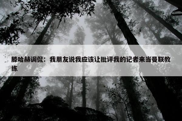 滕哈赫调侃：我朋友说我应该让批评我的记者来当曼联教练