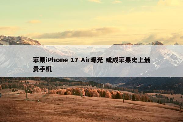 苹果iPhone 17 Air曝光 或成苹果史上最贵手机