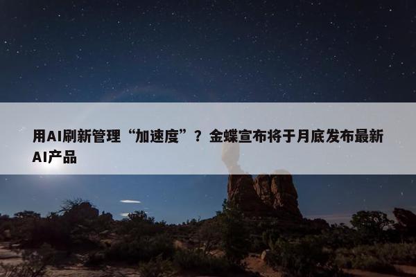 用AI刷新管理“加速度”？金蝶宣布将于月底发布最新AI产品