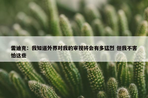 雷迪克：我知道外界对我的审视将会有多猛烈 但我不害怕这些