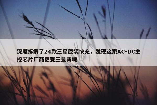 深度拆解了24款三星原装快充，发现这家AC-DC主控芯片厂商更受三星青睐