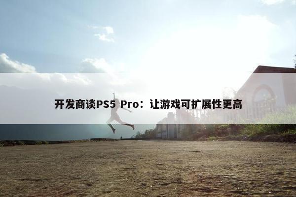 开发商谈PS5 Pro：让游戏可扩展性更高