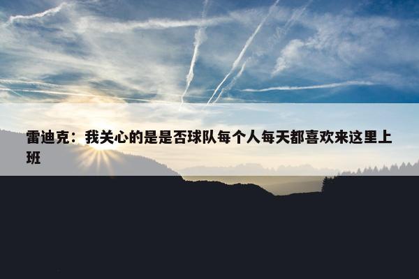 雷迪克：我关心的是是否球队每个人每天都喜欢来这里上班