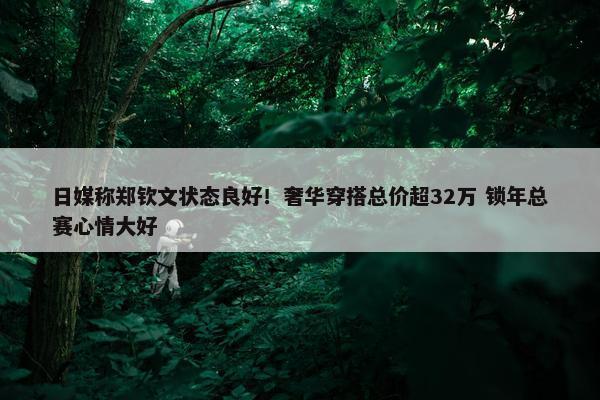 日媒称郑钦文状态良好！奢华穿搭总价超32万 锁年总赛心情大好