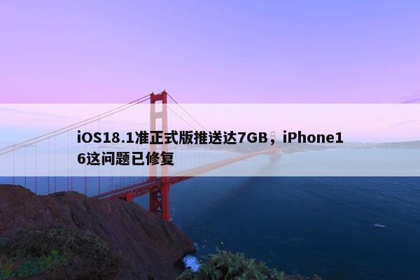 iOS18.1准正式版推送达7GB，iPhone16这问题已修复