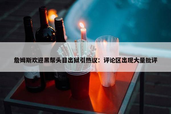 詹姆斯欢迎黑帮头目出狱引热议：评论区出现大量批评