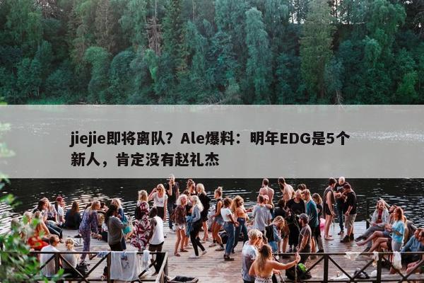 jiejie即将离队？Ale爆料：明年EDG是5个新人，肯定没有赵礼杰