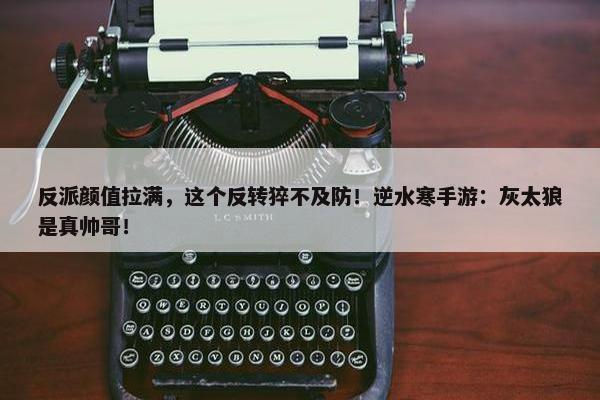 反派颜值拉满，这个反转猝不及防！逆水寒手游：灰太狼是真帅哥！