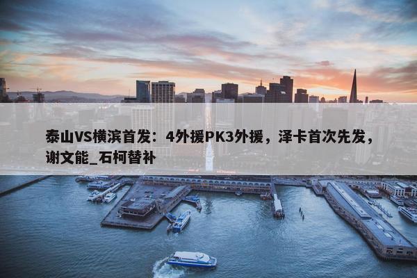 泰山VS横滨首发：4外援PK3外援，泽卡首次先发，谢文能_石柯替补