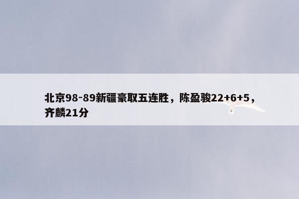 北京98-89新疆豪取五连胜，陈盈骏22+6+5，齐麟21分