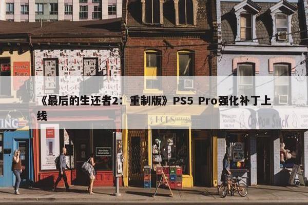 《最后的生还者2：重制版》PS5 Pro强化补丁上线