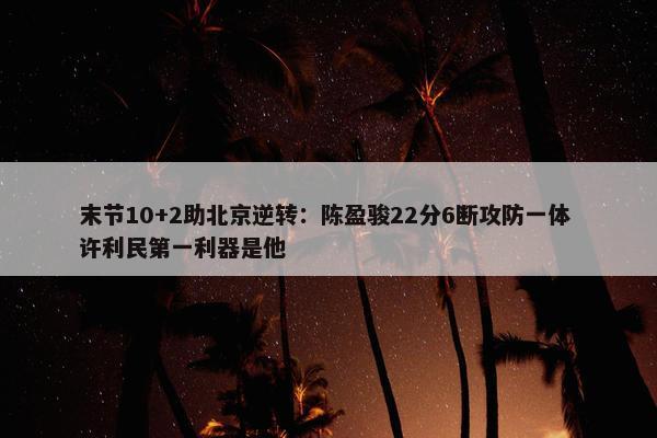 末节10+2助北京逆转：陈盈骏22分6断攻防一体 许利民第一利器是他