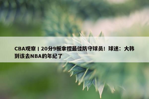 CBA观察丨20分9板拿捏最佳防守球员！球迷：大韩到该去NBA的年纪了