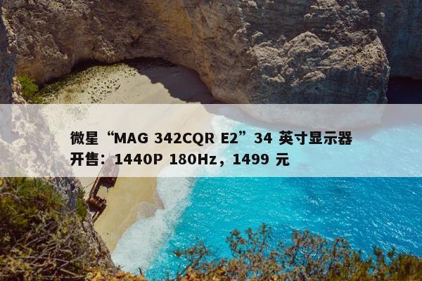 微星“MAG 342CQR E2”34 英寸显示器开售：1440P 180Hz，1499 元