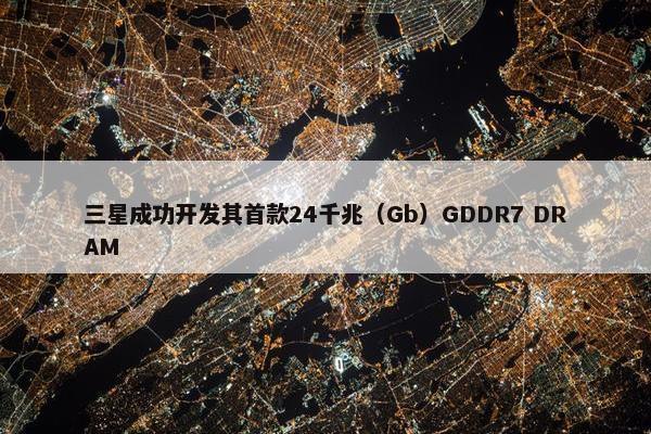 三星成功开发其首款24千兆（Gb）GDDR7 DRAM