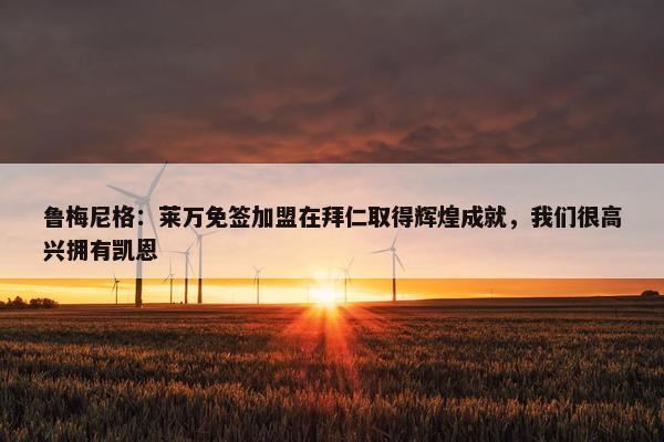 鲁梅尼格：莱万免签加盟在拜仁取得辉煌成就，我们很高兴拥有凯恩