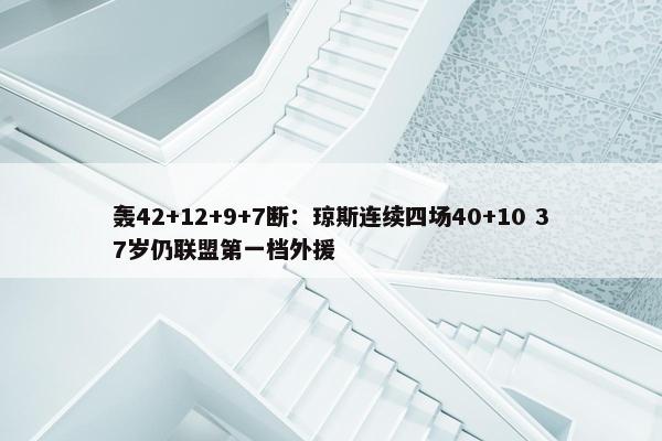 轰42+12+9+7断：琼斯连续四场40+10 37岁仍联盟第一档外援