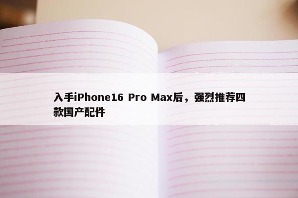 入手iPhone16 Pro Max后，强烈推荐四款国产配件