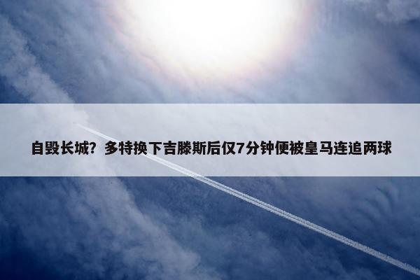 自毁长城？多特换下吉滕斯后仅7分钟便被皇马连追两球