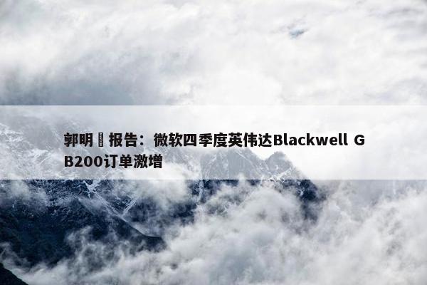 郭明錤报告：微软四季度英伟达Blackwell GB200订单激增