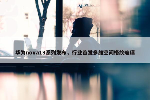 华为nova13系列发布，行业首发多维空间格纹玻璃