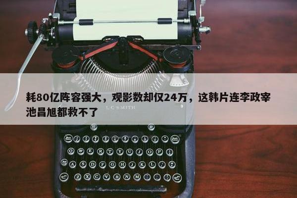 耗80亿阵容强大，观影数却仅24万，这韩片连李政宰池昌旭都救不了