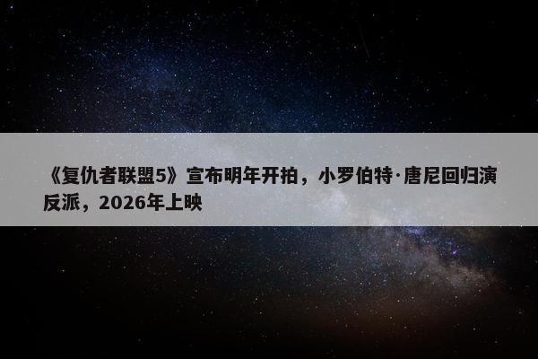 《复仇者联盟5》宣布明年开拍，小罗伯特·唐尼回归演反派，2026年上映