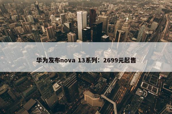 华为发布nova 13系列：2699元起售