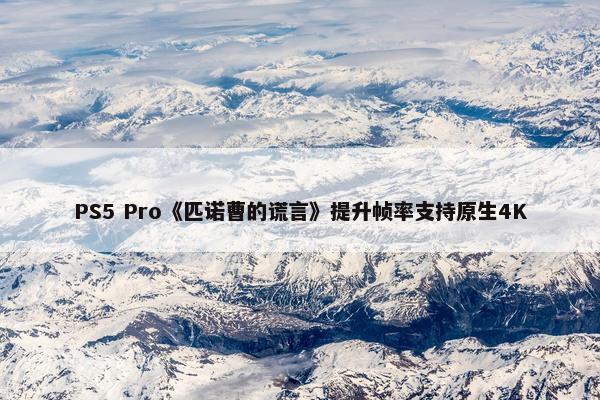 PS5 Pro《匹诺曹的谎言》提升帧率支持原生4K