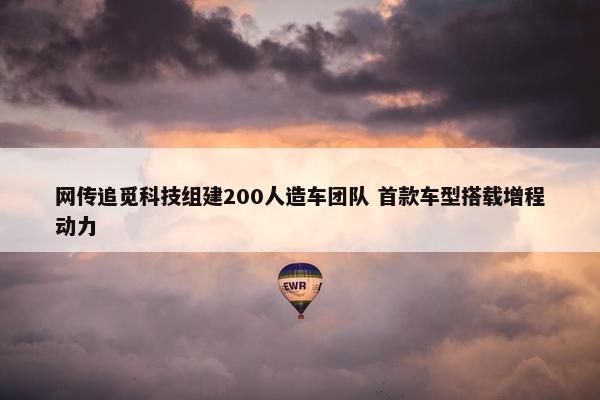 网传追觅科技组建200人造车团队 首款车型搭载增程动力